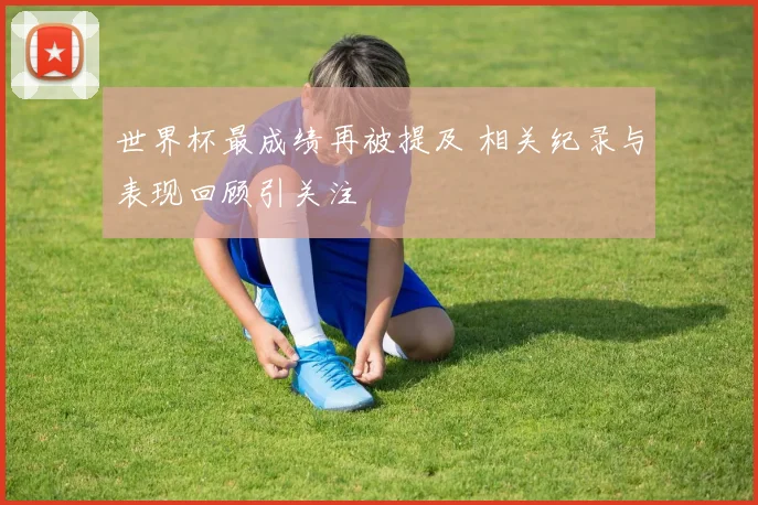 世界杯最成绩再被提及 相关纪录与表现回顾引关注