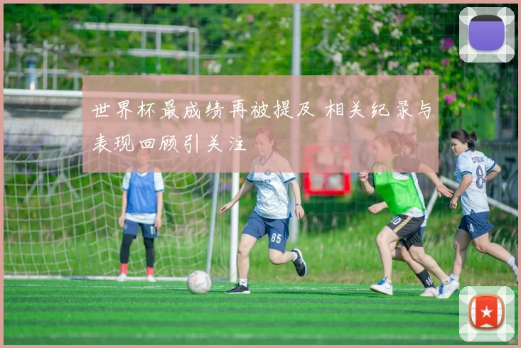 世界杯最成绩再被提及 相关纪录与表现回顾引关注