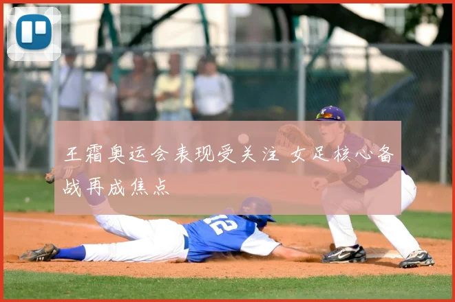 王霜奥运会表现受关注 女足核心备战再成焦点