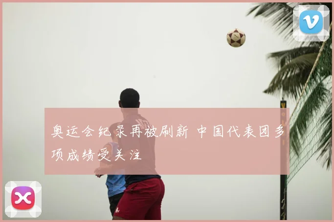 奥运会纪录再被刷新 中国代表团多项成绩受关注