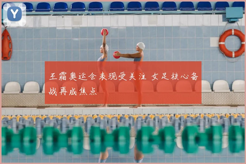 王霜奥运会表现受关注 女足核心备战再成焦点