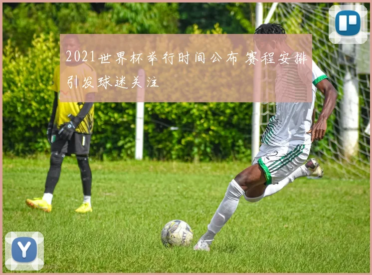 2021世界杯举行时间公布 赛程安排引发球迷关注