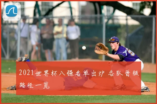2021世界杯八强名单出炉 各队晋级路径一览